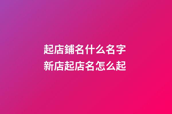 起店鋪名什么名字 新店起店名怎么起-第1張-店鋪起名-玄機派